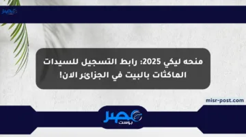 منحة ليكي 2025: رابط التسجيل للسيدات الماكثات بالبيت في الجزائر الآن!